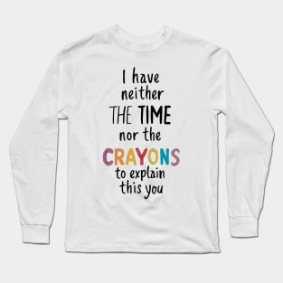 i have neither the time nor the crayons to explain this to you Long Sleeve T-Shirt